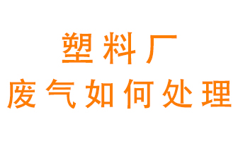 塑料廠產(chǎn)生的廢氣該怎么處理？